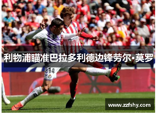 利物浦瞄准巴拉多利德边锋劳尔·莫罗