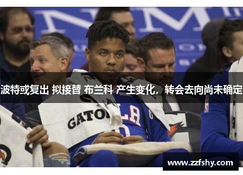 波特或复出 拟接替 布兰科 产生变化，转会去向尚未确定