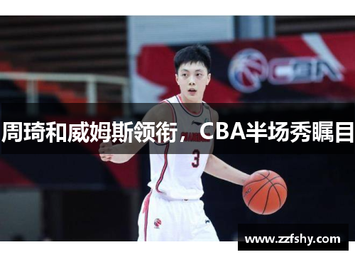 周琦和威姆斯领衔，CBA半场秀瞩目