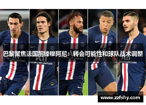 巴黎聚焦法国前锋穆阿尼：转会可能性和球队战术调整