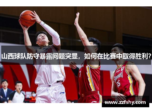 山西球队防守暴露问题突显，如何在比赛中取得胜利？